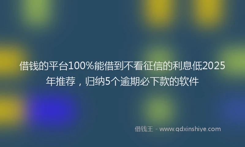 借钱的平台100%能借到不看征信的利息低2025年推荐，归纳5个逾期必下款的软件