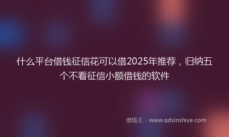 什么平台借钱征信花可以借2025年推荐，归纳五个不看征信小额借钱的软件