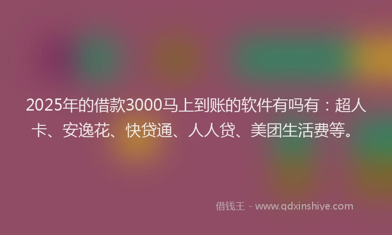2025年的借款3000马上到账的软件有吗有：超人卡、安逸花、快贷通、人人贷、美团生活费等。