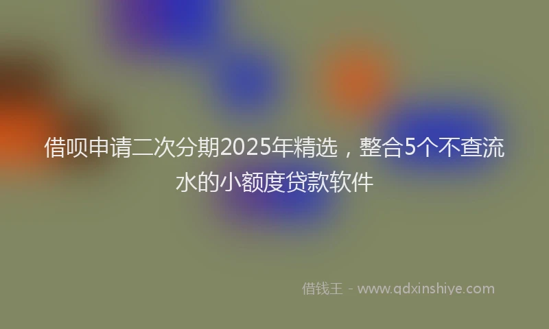 借呗申请二次分期2025年精选，整合5个不查流水的小额度贷款软件