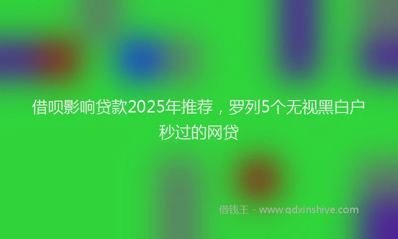 借呗影响贷款2025年推荐，罗列5个无视黑白户秒过的网贷