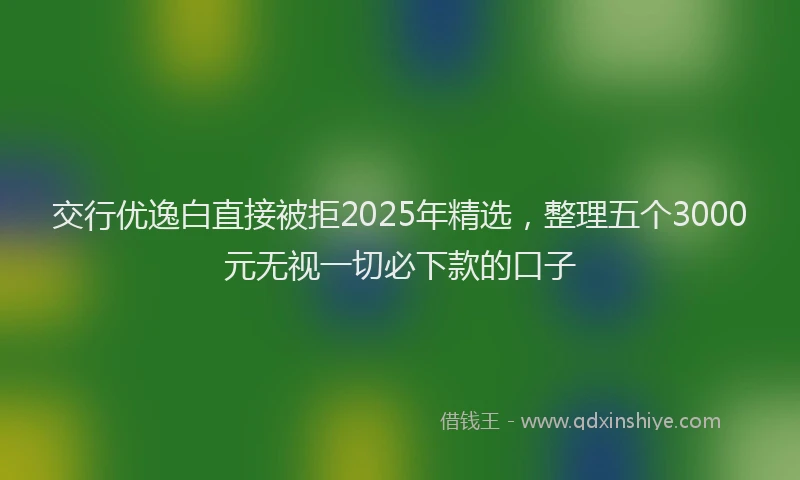 交行优逸白直接被拒2025年精选，整理五个3000元无视一切必下款的口子