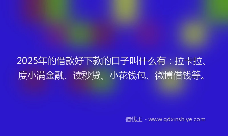 2025年的借款好下款的口子叫什么有：拉卡拉、度小满金融、读秒贷、小花钱包、微博借钱等。