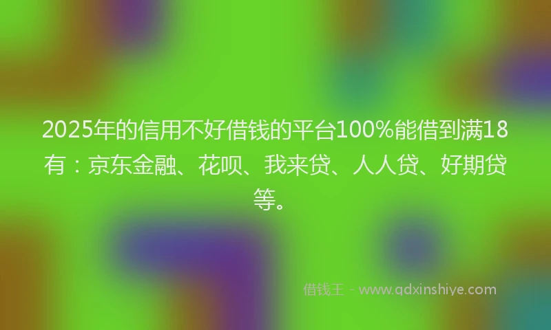 2025年的信用不好借钱的平台100%能借到满18有：京东金融、花呗、我来贷、人人贷、好期贷等。