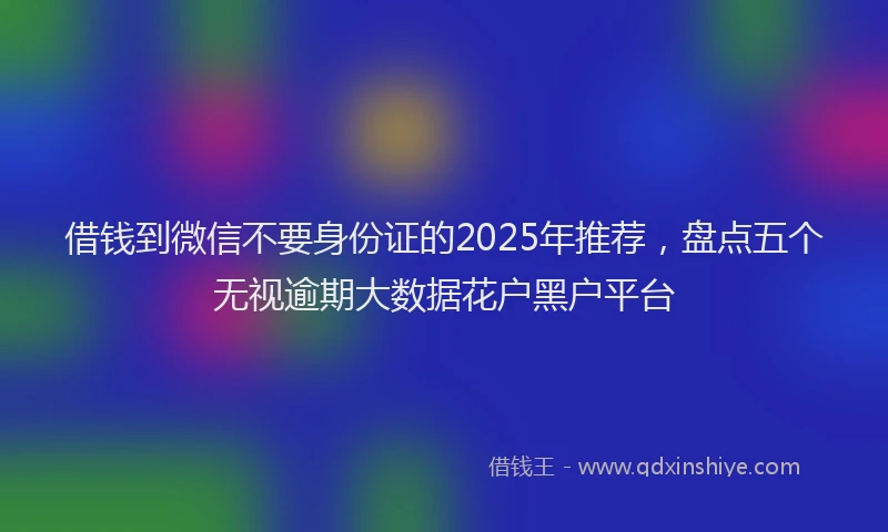 借钱到微信不要身份证的2025年推荐，盘点五个无视逾期大数据花户黑户平台