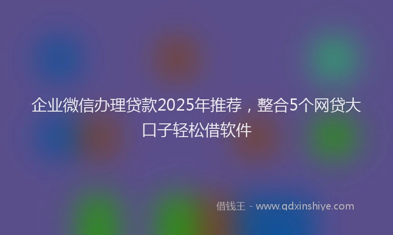 企业微信办理贷款2025年推荐，整合5个网贷大口子轻松借软件