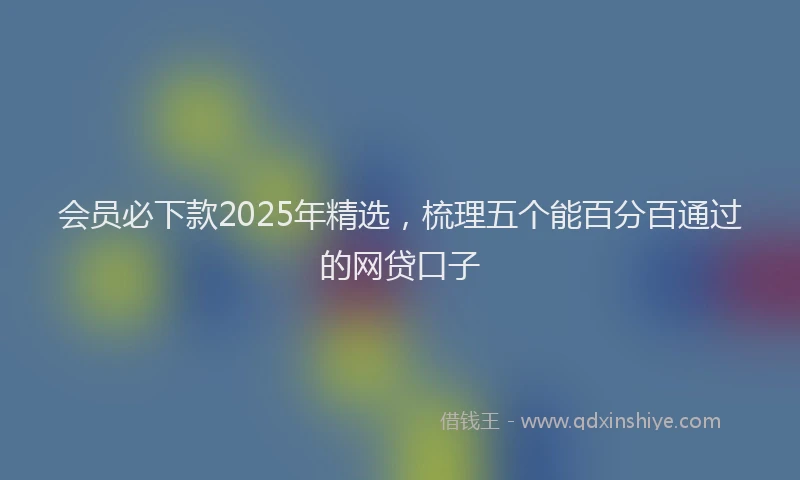 会员必下款2025年精选，梳理五个能百分百通过的网贷口子