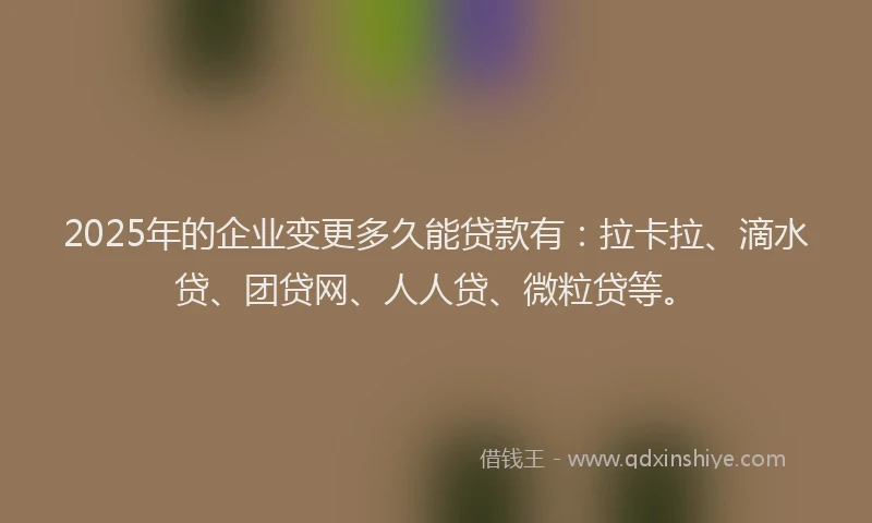 2025年的企业变更多久能贷款有：拉卡拉、滴水贷、团贷网、人人贷、微粒贷等。