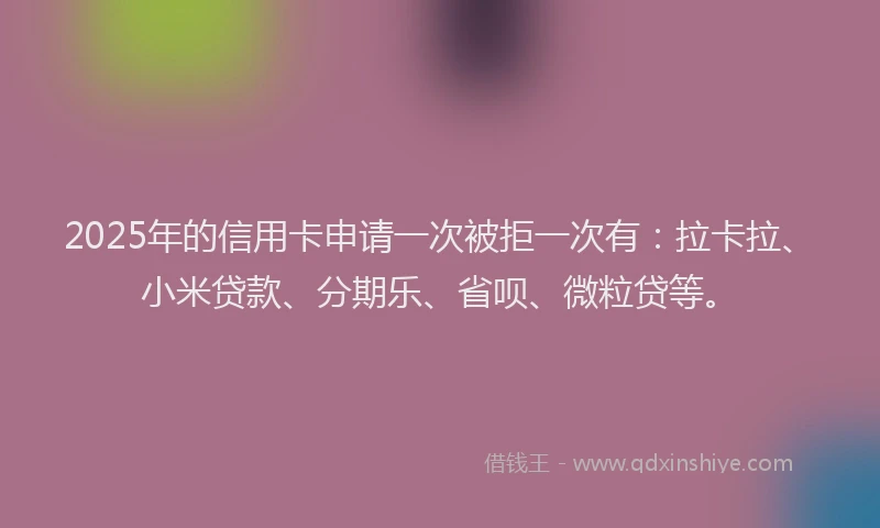2025年的信用卡申请一次被拒一次有：拉卡拉、小米贷款、分期乐、省呗、微粒贷等。