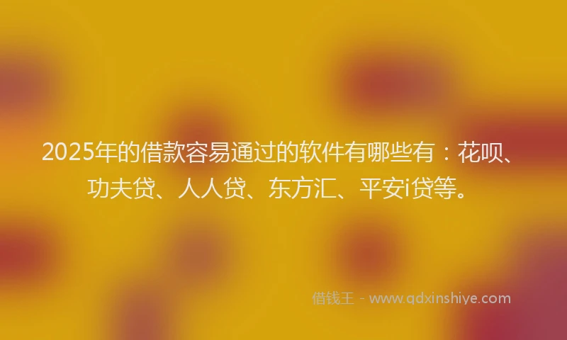 2025年的借款容易通过的软件有哪些有：花呗、功夫贷、人人贷、东方汇、平安i贷等。
