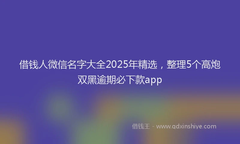 借钱人微信名字大全2025年精选，整理5个高炮双黑逾期必下款app