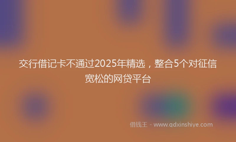 交行借记卡不通过2025年精选，整合5个对征信宽松的网贷平台