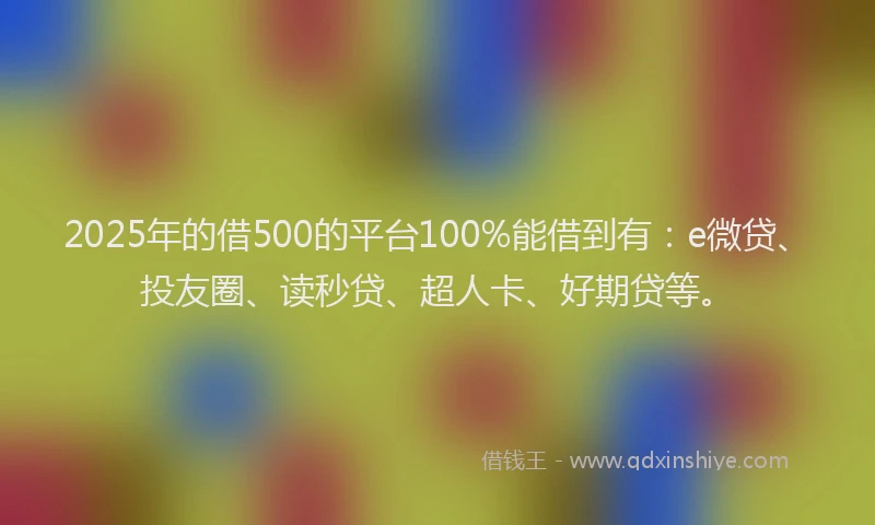 2025年的借500的平台100%能借到有：e微贷、投友圈、读秒贷、超人卡、好期贷等。