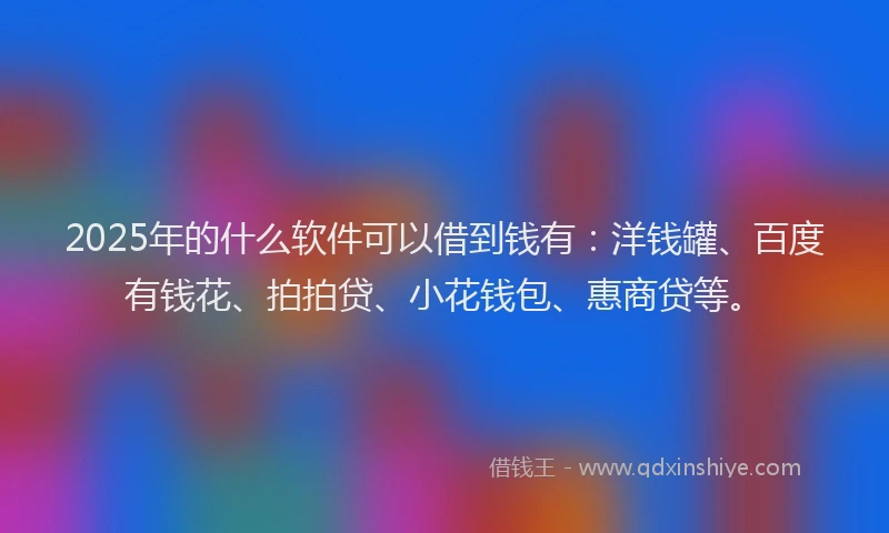 2025年的什么软件可以借到钱有：洋钱罐、百度有钱花、拍拍贷、小花钱包、惠商贷等。