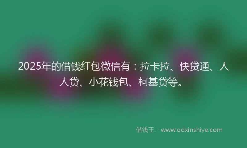 2025年的借钱红包微信有：拉卡拉、快贷通、人人贷、小花钱包、柯基贷等。