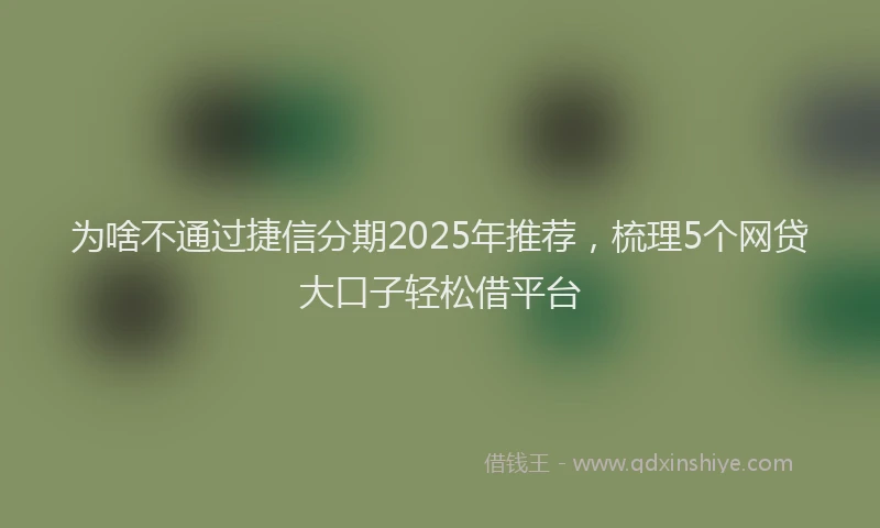 为啥不通过捷信分期2025年推荐，梳理5个网贷大口子轻松借平台