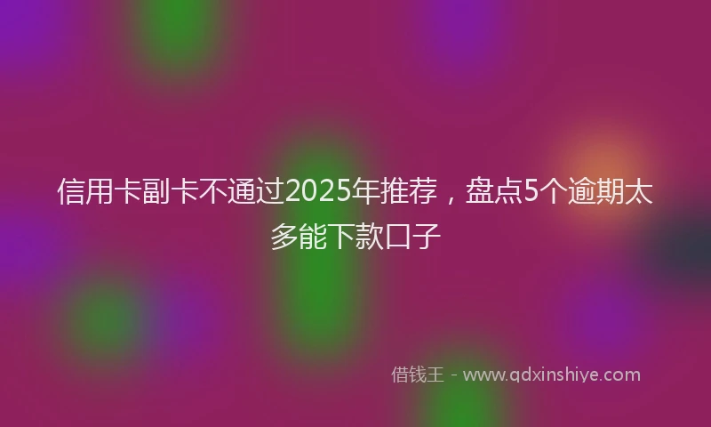 信用卡副卡不通过2025年推荐，盘点5个逾期太多能下款口子