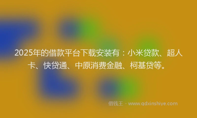 2025年的借款平台下载安装有：小米贷款、超人卡、快贷通、中原消费金融、柯基贷等。