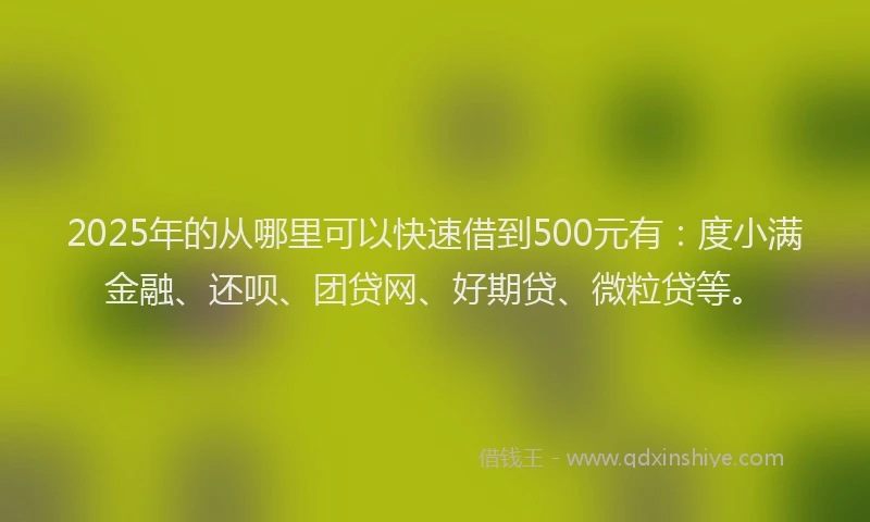 2025年的从哪里可以快速借到500元有：度小满金融、还呗、团贷网、好期贷、微粒贷等。