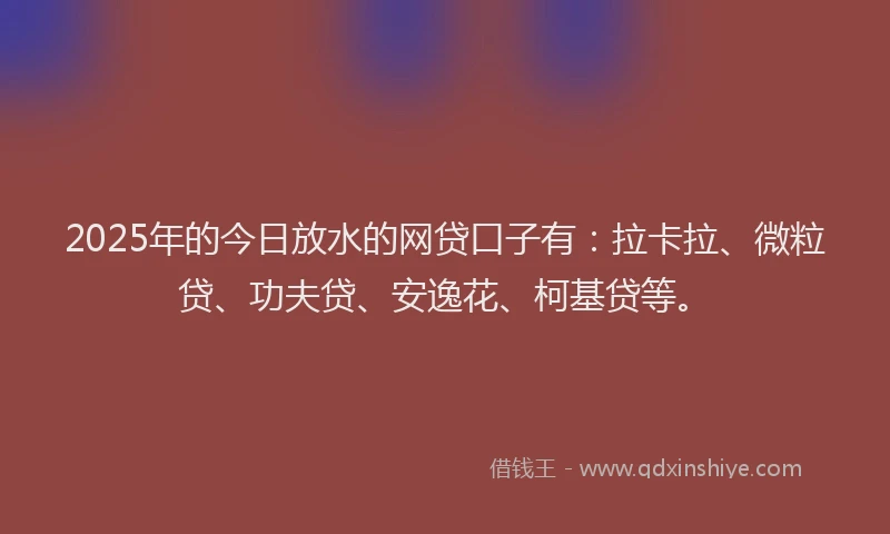 2025年的今日放水的网贷口子有：拉卡拉、微粒贷、功夫贷、安逸花、柯基贷等。
