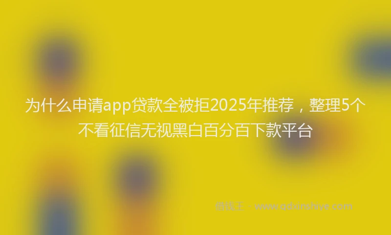 为什么申请app贷款全被拒2025年推荐，整理5个不看征信无视黑白百分百下款平台