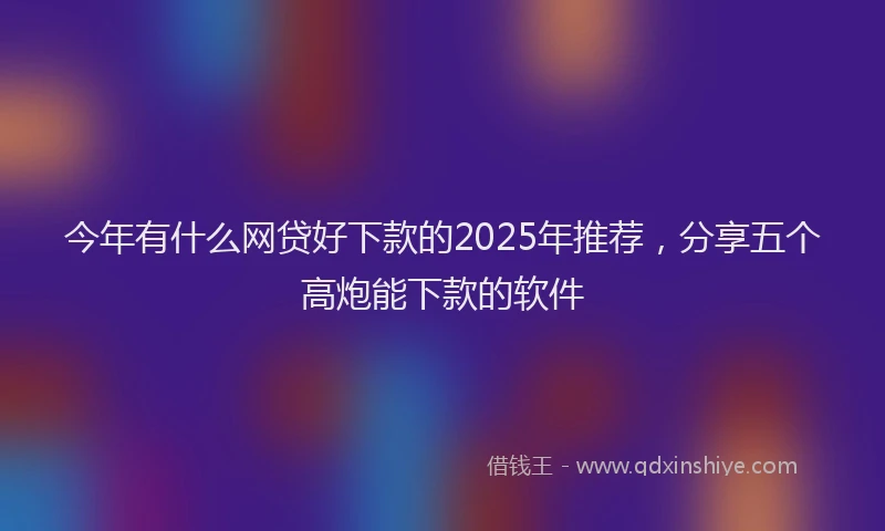 今年有什么网贷好下款的2025年推荐，分享五个高炮能下款的软件
