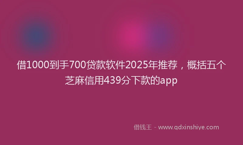 借1000到手700贷款软件2025年推荐，概括五个芝麻信用439分下款的app