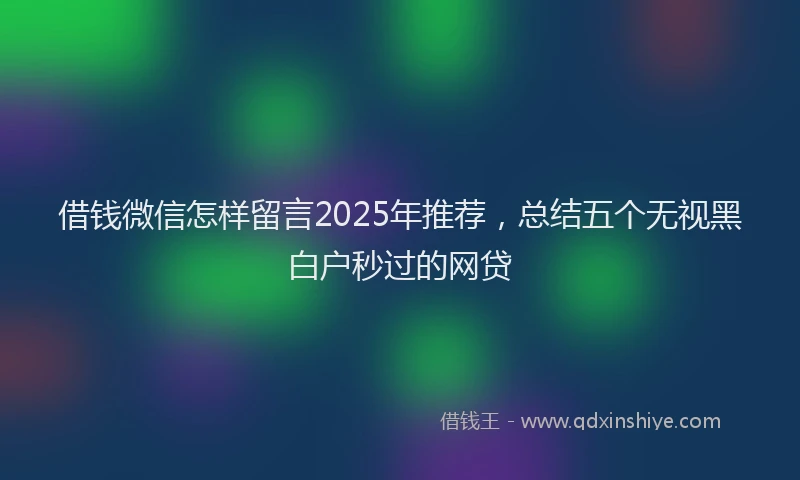 借钱微信怎样留言2025年推荐，总结五个无视黑白户秒过的网贷