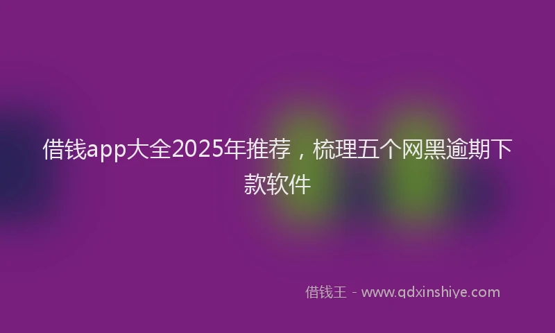 借钱app大全2025年推荐，梳理五个网黑逾期下款软件