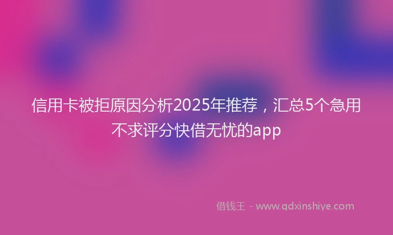 信用卡被拒原因分析2025年推荐，汇总5个急用不求评分快借无忧的app