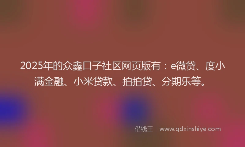 2025年的众鑫口子社区网页版有：e微贷、度小满金融、小米贷款、拍拍贷、分期乐等。