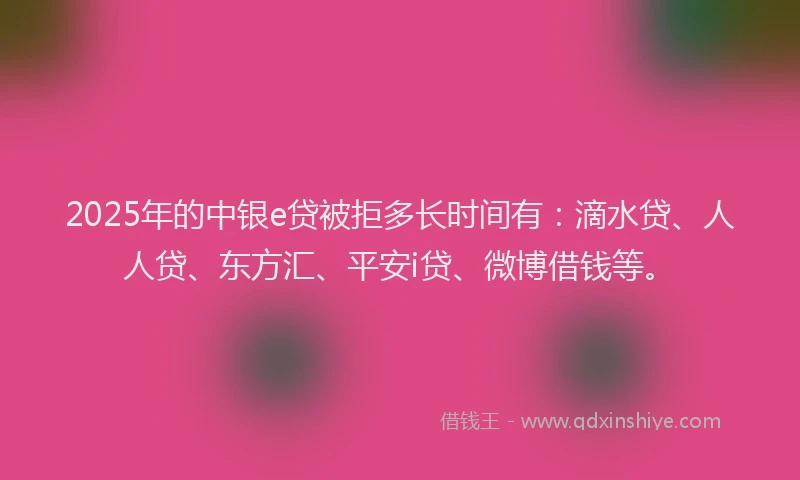 2025年的中银e贷被拒多长时间有：滴水贷、人人贷、东方汇、平安i贷、微博借钱等。