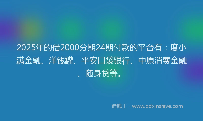 2025年的借2000分期24期付款的平台有：度小满金融、洋钱罐、平安口袋银行、中原消费金融、随身贷等。