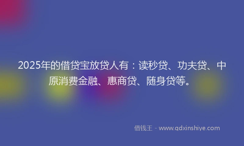 2025年的借贷宝放贷人有：读秒贷、功夫贷、中原消费金融、惠商贷、随身贷等。
