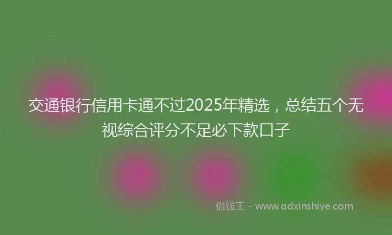 交通银行信用卡通不过2025年精选，总结五个无视综合评分不足必下款口子