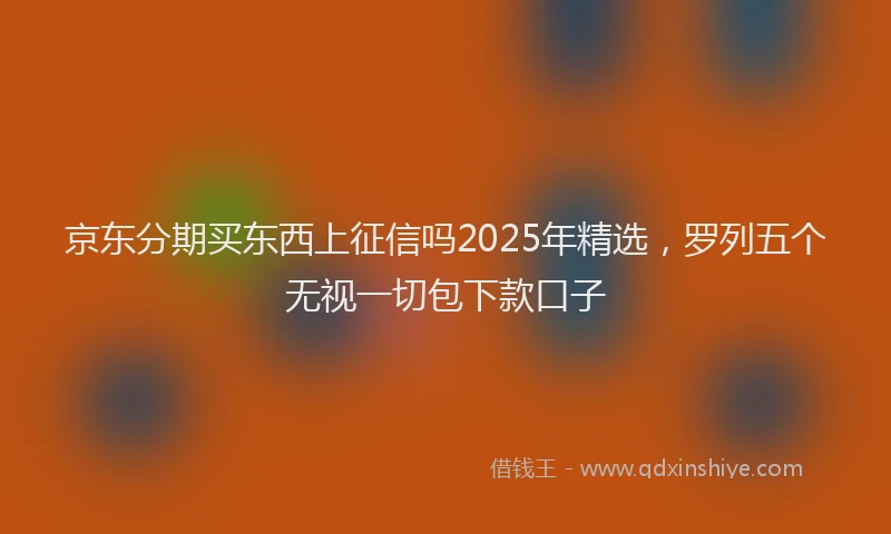 京东分期买东西上征信吗2025年精选，罗列五个无视一切包下款口子