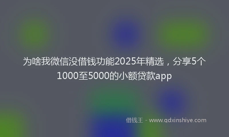 为啥我微信没借钱功能2025年精选，分享5个1000至5000的小额贷款app