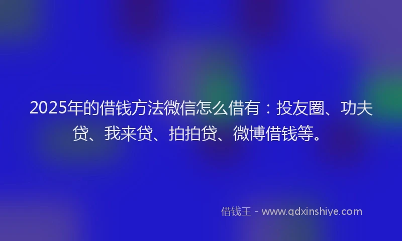 2025年的借钱方法微信怎么借有：投友圈、功夫贷、我来贷、拍拍贷、微博借钱等。