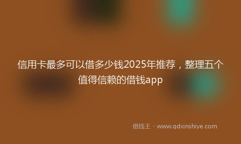 信用卡最多可以借多少钱2025年推荐，整理五个值得信赖的借钱app