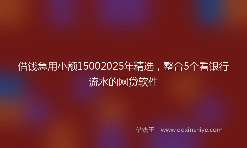 借钱急用小额15002025年精选，整合5个看银行流水的网贷软件