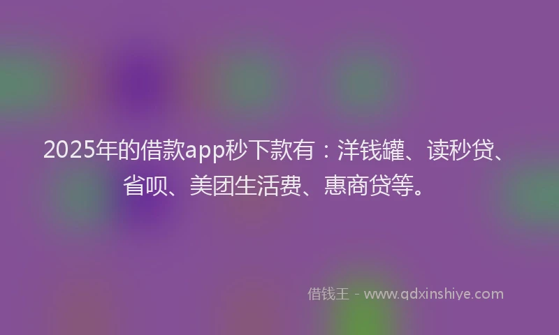 2025年的借款app秒下款有：洋钱罐、读秒贷、省呗、美团生活费、惠商贷等。