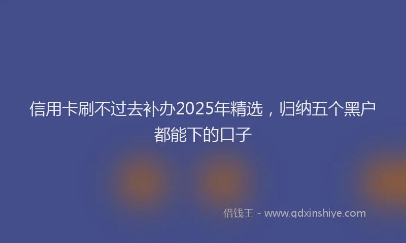 信用卡刷不过去补办2025年精选，归纳五个黑户都能下的口子