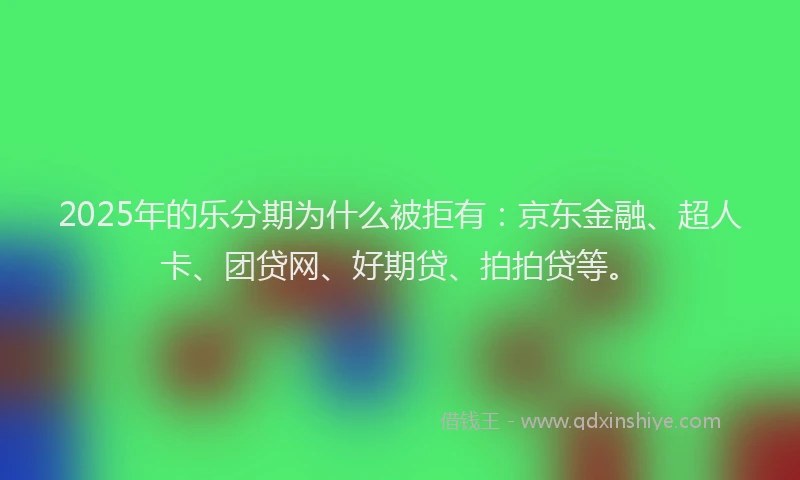 2025年的乐分期为什么被拒有：京东金融、超人卡、团贷网、好期贷、拍拍贷等。