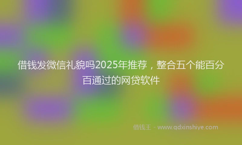 借钱发微信礼貌吗2025年推荐，整合五个能百分百通过的网贷软件