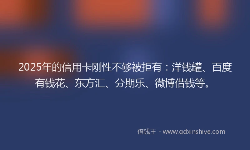 2025年的信用卡刚性不够被拒有：洋钱罐、百度有钱花、东方汇、分期乐、微博借钱等。