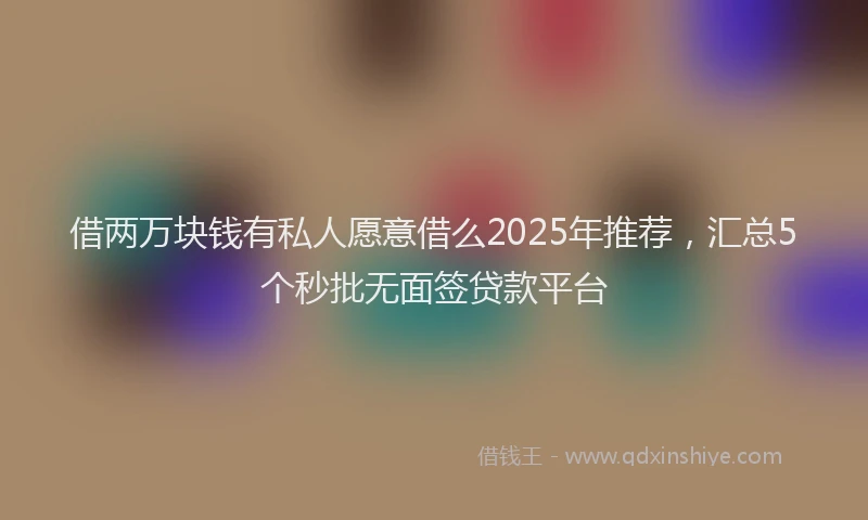 借两万块钱有私人愿意借么2025年推荐，汇总5个秒批无面签贷款平台