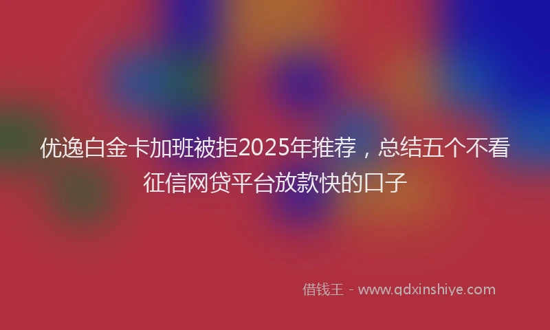 优逸白金卡加班被拒2025年推荐，总结五个不看征信网贷平台放款快的口子