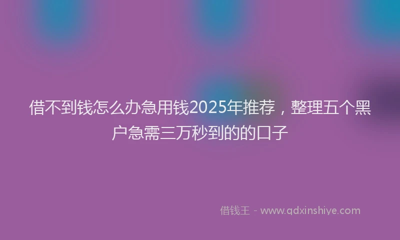 借不到钱怎么办急用钱2025年推荐，整理五个黑户急需三万秒到的的口子