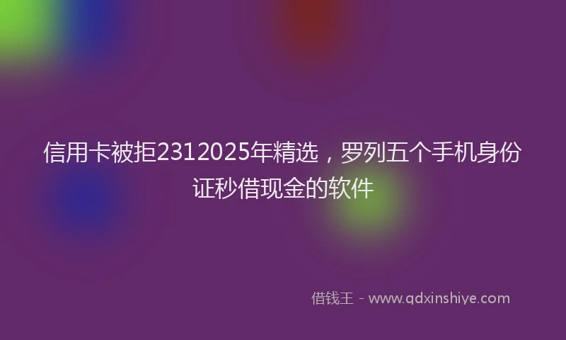 信用卡被拒2312025年精选，罗列五个手机身份证秒借现金的软件