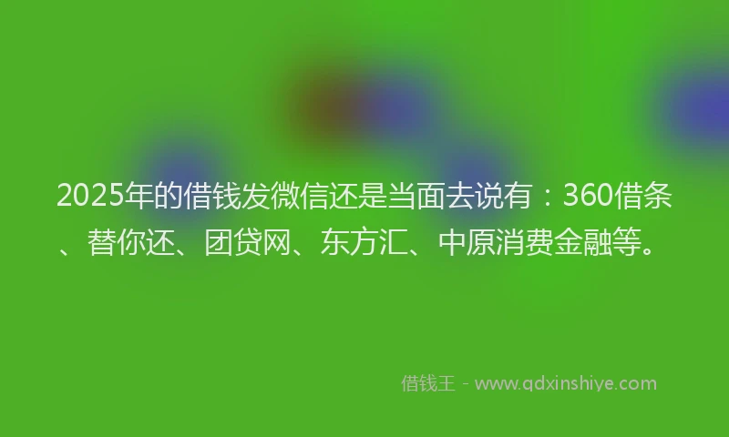 2025年的借钱发微信还是当面去说有：360借条、替你还、团贷网、东方汇、中原消费金融等。